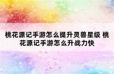 桃花源记手游怎么提升灵兽星级 桃花源记手游怎么升战力快